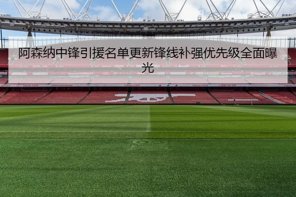 阿森纳中锋引援名单更新锋线补强优先级全面曝光